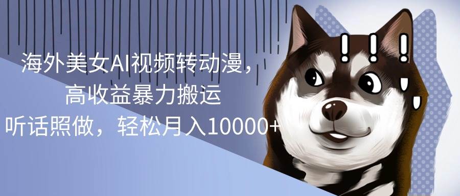 海外美女AI视频转动漫，高收益暴力搬运，听话照做，轻松月入10000+大成网创吧-网创项目资源站-副业项目-创业项目-搞钱项目大成网创吧