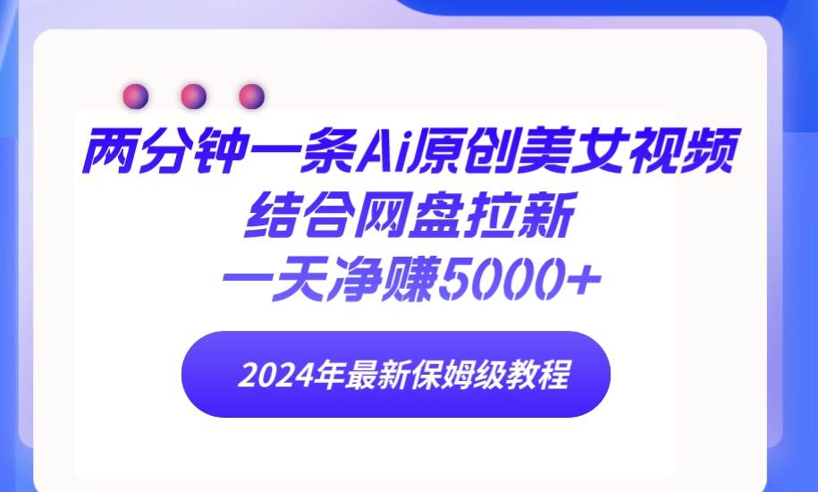 两分钟一条Ai原创美女视频结合网盘拉新，一天净赚5000+ 24年最新保姆级教程大成网创吧-网创项目资源站-副业项目-创业项目-搞钱项目大成网创吧