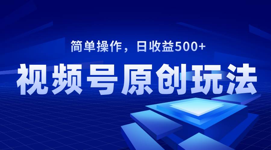 视频号原创视频玩法，日收益500+大成网创吧-网创项目资源站-副业项目-创业项目-搞钱项目大成网创吧