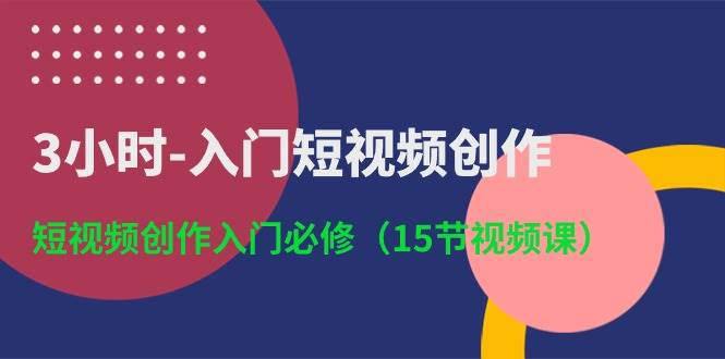 3小时-入门短视频创作：短视频创作入门必修（15节视频课）大成网创吧-网创项目资源站-副业项目-创业项目-搞钱项目大成网创吧