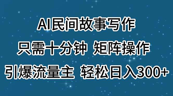 AI民间故事写作，只需十分钟，矩阵操作，引爆流量主，轻松日入300+大成网创吧-网创项目资源站-副业项目-创业项目-搞钱项目大成网创吧