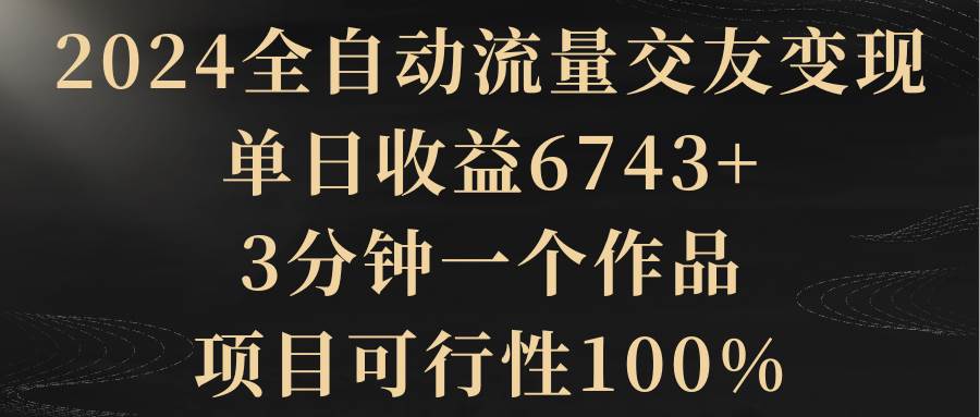 2024全自动流量交友变现，单日收益6743+，3分钟一个作品，项目可行性100%大成网创吧-网创项目资源站-副业项目-创业项目-搞钱项目大成网创吧