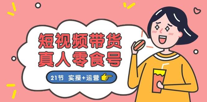 短视频带货真人零食号：更全面的零食带货教程：21节 实操+运营大成网创吧-网创项目资源站-副业项目-创业项目-搞钱项目大成网创吧