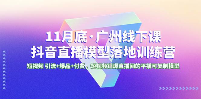 11月底·广州线下课抖音直播模型落地特训营，短视频 引流+爆品+付费，短视频锤爆直播间的平播可复制模型大成网创吧-网创项目资源站-副业项目-创业项目-搞钱项目大成网创吧