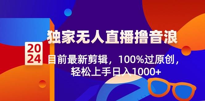 2024独家无人直播撸音浪，目前最新剪辑，100%过原创，轻松上手日入1000+大成网创吧-网创项目资源站-副业项目-创业项目-搞钱项目大成网创吧