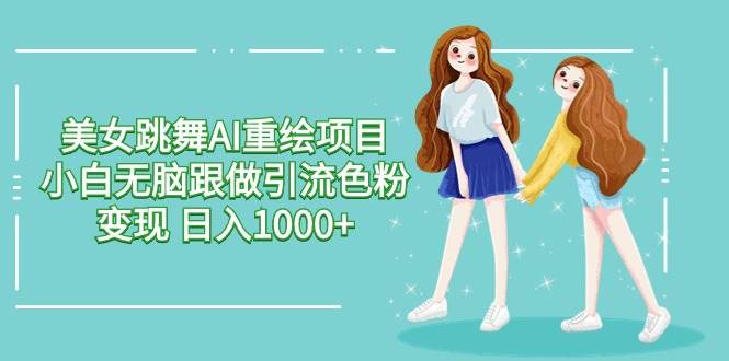 美女跳舞AI重绘项目 小白无脑跟做引流色粉变现 日入1000+大成网创吧-网创项目资源站-副业项目-创业项目-搞钱项目大成网创吧