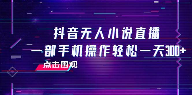 抖音无人小说直播 一部手机操作轻松一天300+大成网创吧-网创项目资源站-副业项目-创业项目-搞钱项目大成网创吧