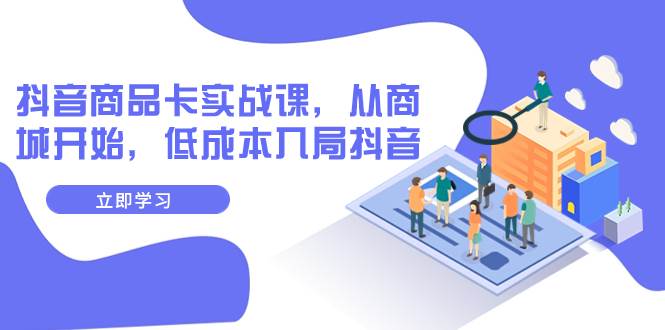 抖音商品卡实战课，从商城开始，低成本入局抖音（13节课）大成网创吧-网创项目资源站-副业项目-创业项目-搞钱项目大成网创吧