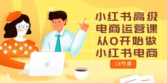 小红书高级电商运营课，从0开始做小红书电商（18节课）大成网创吧-网创项目资源站-副业项目-创业项目-搞钱项目大成网创吧