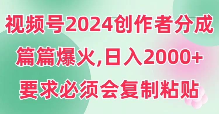 视频号2024创作者分成，片片爆火，要求必须会复制粘贴，日入2000+大成网创吧-网创项目资源站-副业项目-创业项目-搞钱项目大成网创吧
