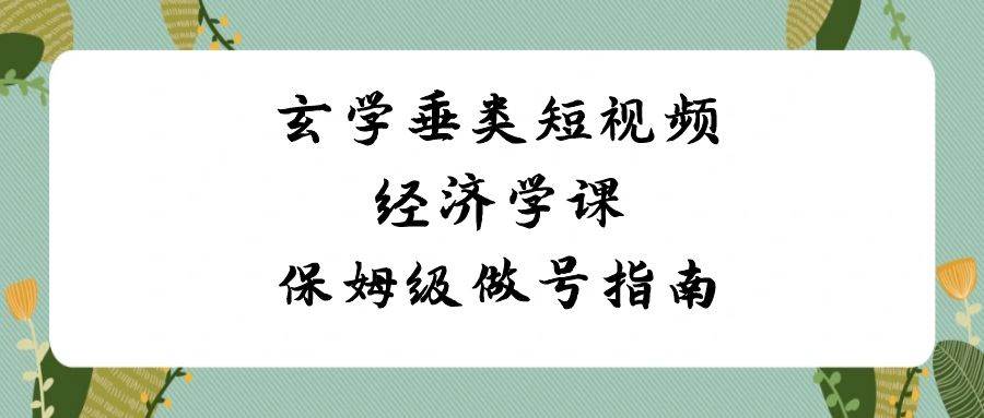 玄学 垂类短视频经济学课，保姆级做号指南（8节课）大成网创吧-网创项目资源站-副业项目-创业项目-搞钱项目大成网创吧