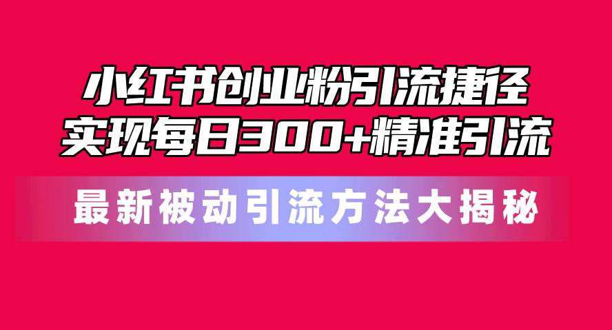 小红书创业粉引流捷径！最新被动引流方法大揭秘，实现每日300+精准引流大成网创吧-网创项目资源站-副业项目-创业项目-搞钱项目大成网创吧