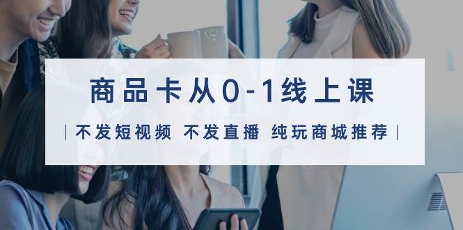 商品卡从0-1线上课（不发短视频 不发直播 纯玩商城推荐）32节课大成网创吧-网创项目资源站-副业项目-创业项目-搞钱项目大成网创吧
