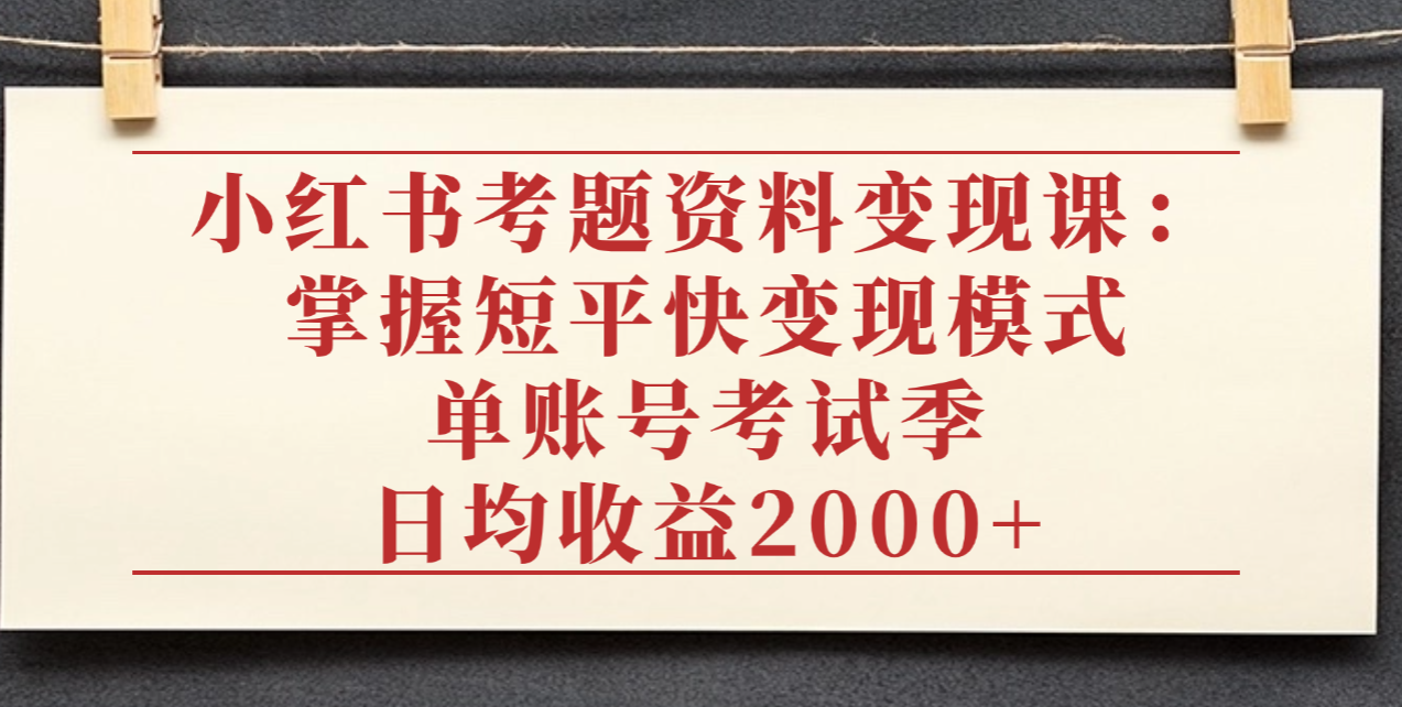 小红书考题资料变现课：掌握短平快变现模式，单账号考试季日均收益2000元大成网创吧-网创项目资源站-副业项目-创业项目-搞钱项目大成网创吧