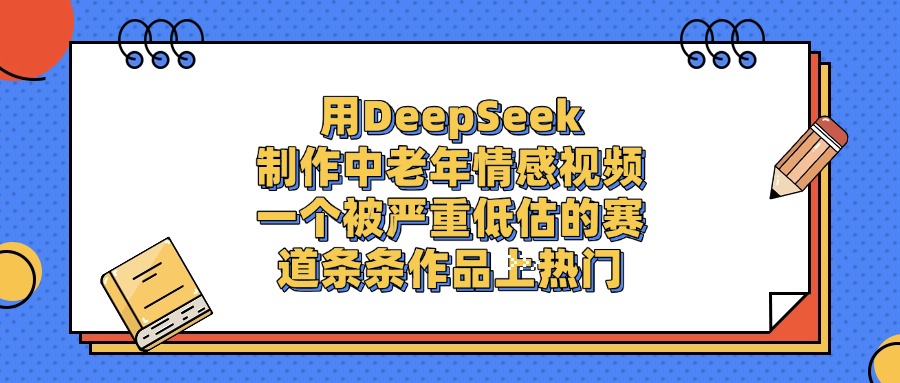 一个被严重低估的赛道，用DeepSeek制作中老年情感视频，条条作品上热门大成网创吧-网创项目资源站-副业项目-创业项目-搞钱项目大成网创吧