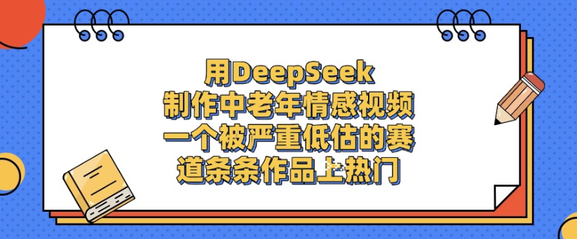 用DeepSeek制作，中老年情感视频，一个被严重低估的赛道，作品条条上热门大成网创吧-网创项目资源站-副业项目-创业项目-搞钱项目大成网创吧