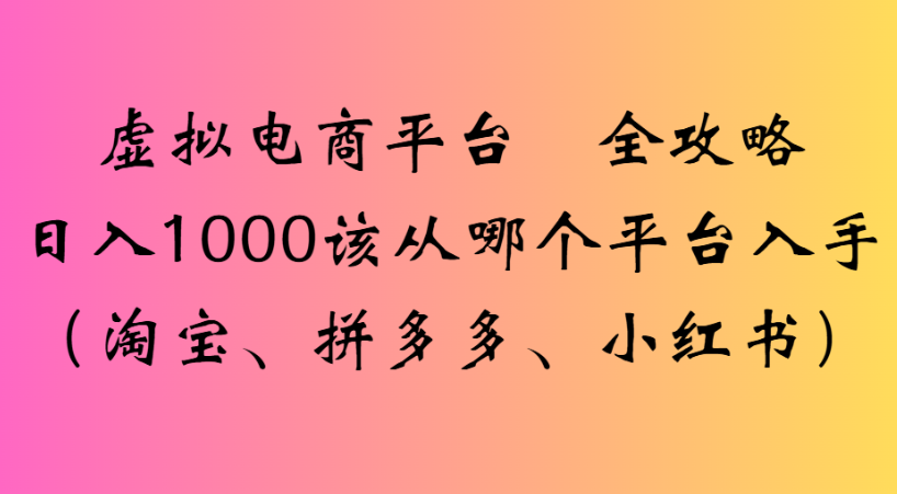 最新虚拟电商平台 全攻略日入1000该从哪个平台入手(淘宝、拼多多、小红书)大成网创吧-网创项目资源站-副业项目-创业项目-搞钱项目大成网创吧