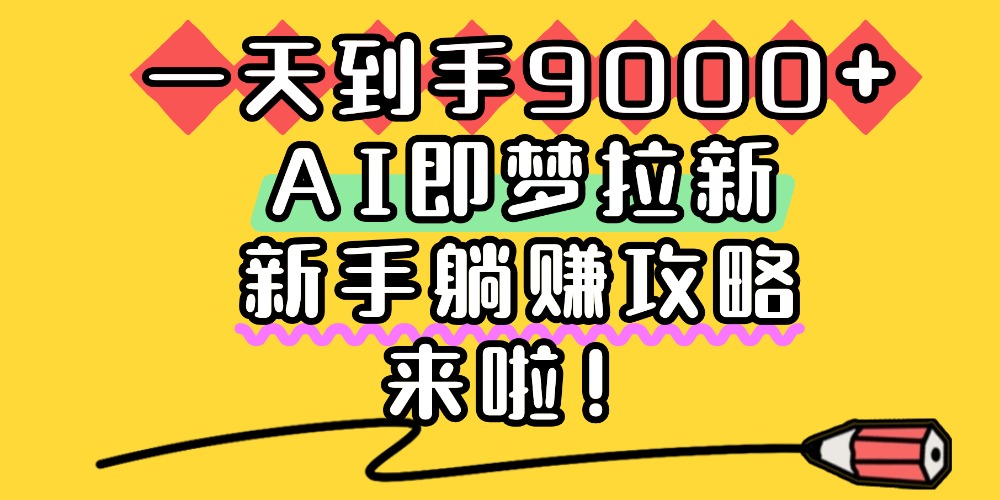 一天到手9000+，AI即梦拉新，新手躺赚攻略，来啦！大成网创吧-网创项目资源站-副业项目-创业项目-搞钱项目大成网创吧