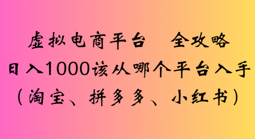 虚拟电商平台,该从哪个平台入手(淘宝、拼多多、小红书)全攻略日入1000大成网创吧-网创项目资源站-副业项目-创业项目-搞钱项目大成网创吧
