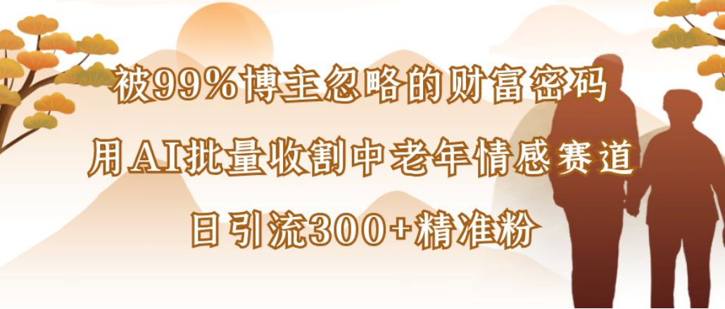 博主99%忽略的财富密码:用AI批量收割中老年情感赛道,日引流300+精准粉大成网创吧-网创项目资源站-副业项目-创业项目-搞钱项目大成网创吧