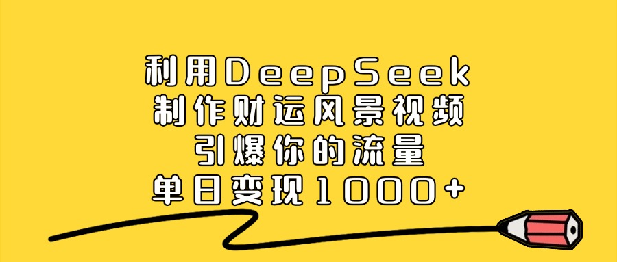 利用DeepSeek制作财运风景视频，做出爆款视频，单日变现1000+大成网创吧-网创项目资源站-副业项目-创业项目-搞钱项目大成网创吧