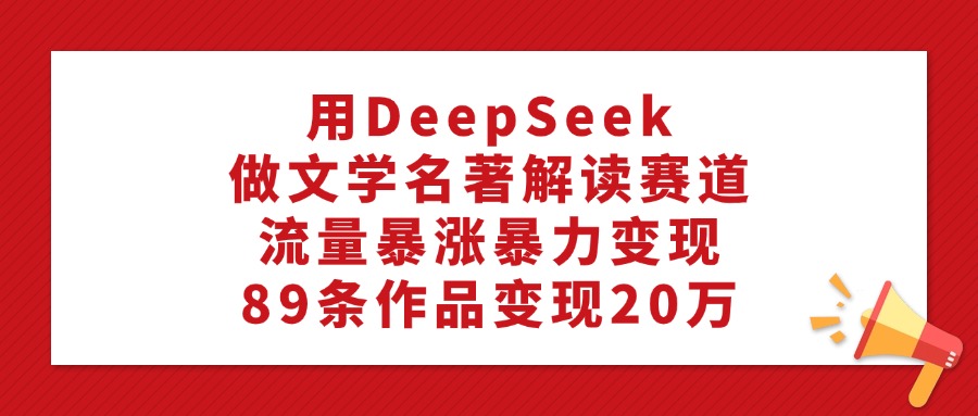 利用DeepSeek做文学名著解读赛道，流量暴涨暴力变现，89条作品变现20万大成网创吧-网创项目资源站-副业项目-创业项目-搞钱项目大成网创吧